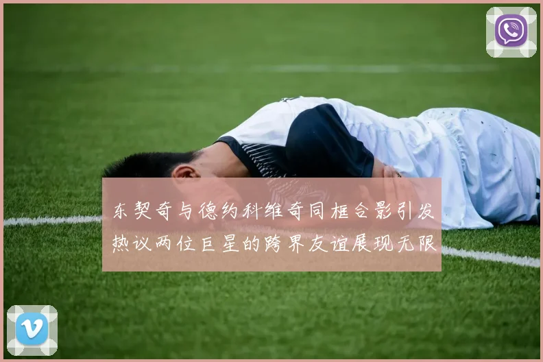 东契奇与德约科维奇同框合影引发热议两位巨星的跨界友谊展现无限魅力