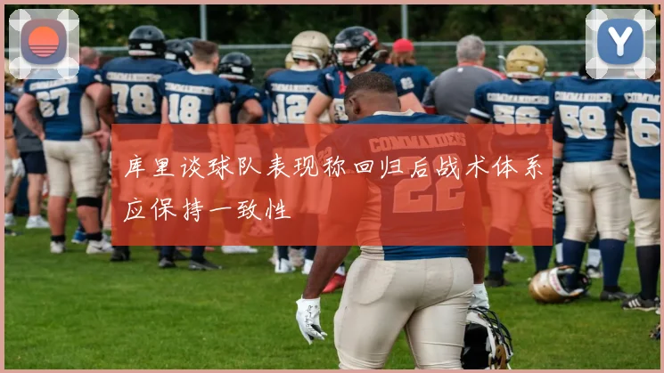 库里谈球队表现称回归后战术体系应保持一致性