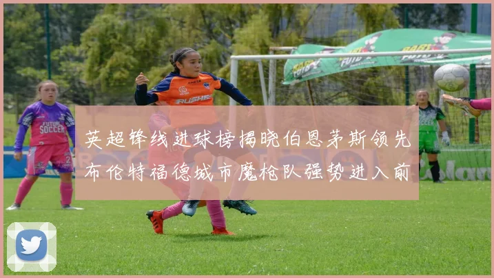英超锋线进球榜揭晓伯恩茅斯领先布伦特福德城市魔枪队强势进入前六