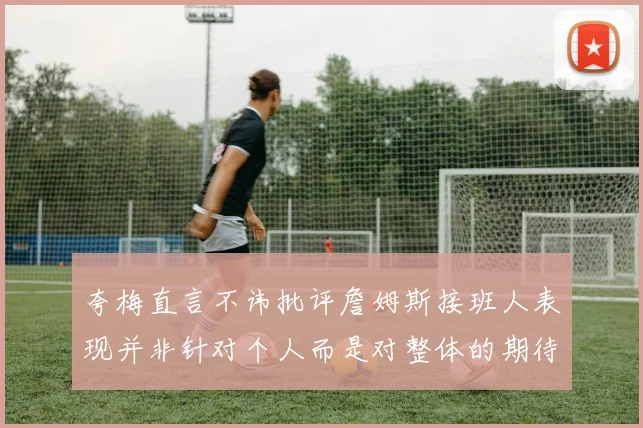 夸梅直言不讳批评詹姆斯接班人表现并非针对个人而是对整体的期待