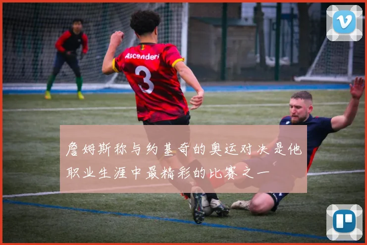 詹姆斯称与约基奇的奥运对决是他职业生涯中最精彩的比赛之一