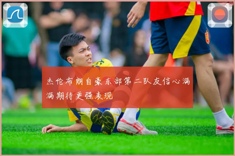 杰伦布朗自豪东部第二队友信心满满期待更强表现