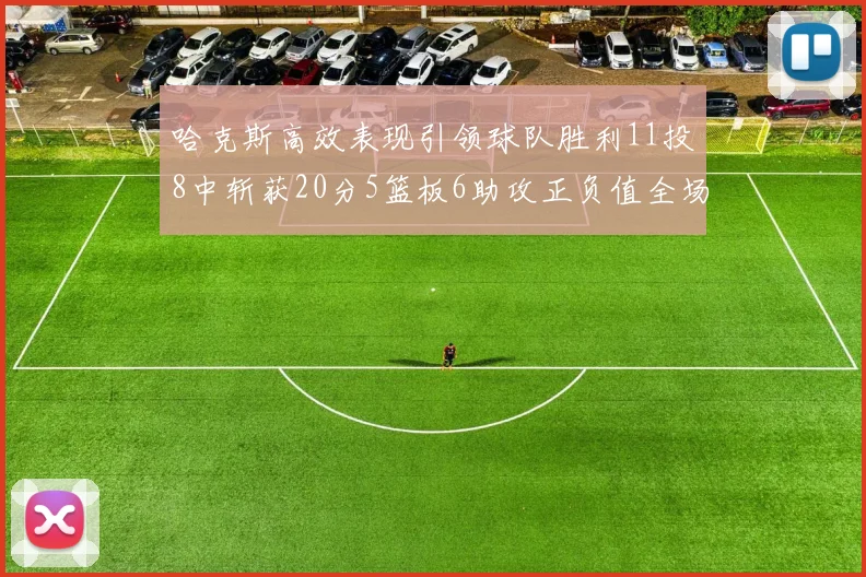 哈克斯高效表现引领球队胜利11投8中斩获20分5篮板6助攻正负值全场最佳