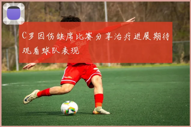 C罗因伤缺席比赛分享治疗进展期待观看球队表现