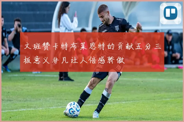 文班赞卡特布莱恩特的贡献五分三板意义非凡让人倍感骄傲