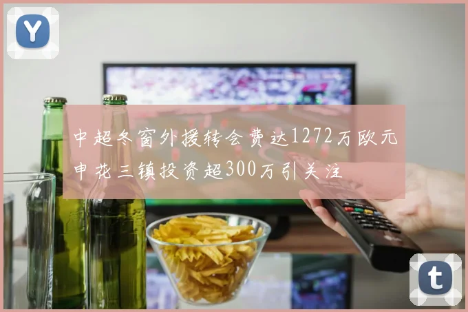 中超冬窗外援转会费达1272万欧元申花三镇投资超300万引关注
