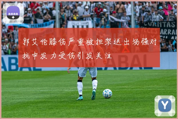 郭艾伦膝伤严重被担架送出场强对抗中发力受伤引发关注
