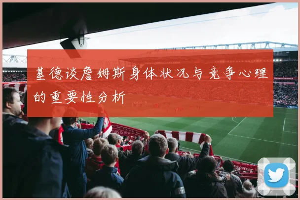 基德谈詹姆斯身体状况与竞争心理的重要性分析