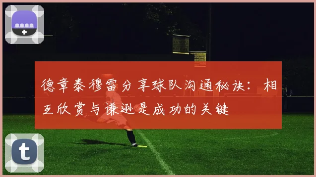 德章泰穆雷分享球队沟通秘诀：相互欣赏与谦逊是成功的关键