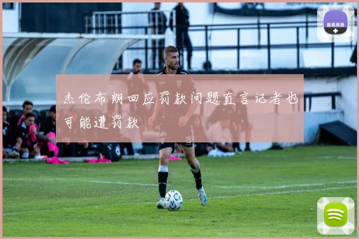 杰伦布朗回应罚款问题直言记者也可能遭罚款