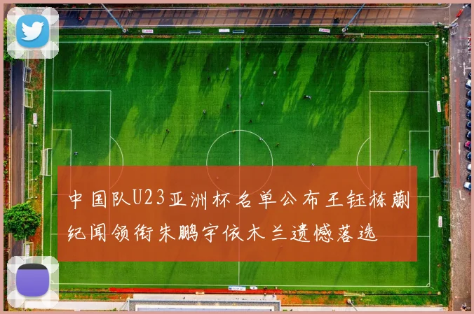 中国队U23亚洲杯名单公布王钰栋蒯纪闻领衔朱鹏宇依木兰遗憾落选
