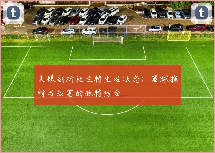 美媒剖析杜兰特生活状态：篮球推特与财富的独特结合