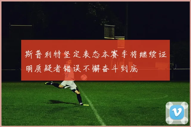 斯普利特坚定表态本赛季将继续证明质疑者错误不懈奋斗到底