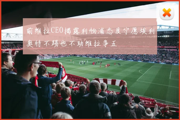 前维拉CEO揭露利物浦态度宁愿埃利奥特不踢也不助维拉争五