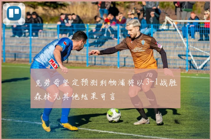 克劳奇坚定预测利物浦将以3-1战胜森林无其他结果可言