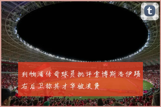 利物浦传奇球员批评索博斯洛伊踢右后卫称其才华被浪费