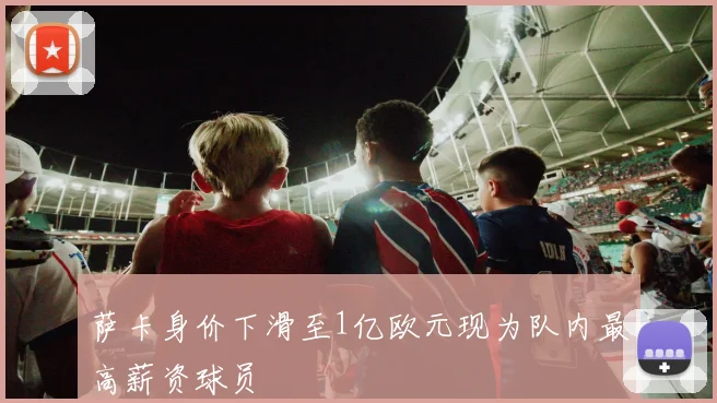 萨卡身价下滑至1亿欧元现为队内最高薪资球员