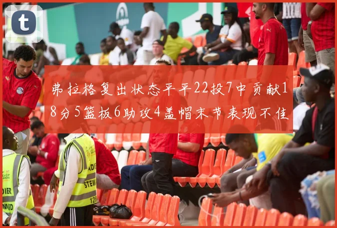 弗拉格复出状态平平22投7中贡献18分5篮板6助攻4盖帽末节表现不佳