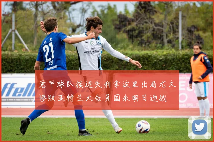 意甲球队接连失利拿波里出局尤文惨败亚特兰大告负国米明日迎战