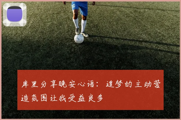 库里分享晚安心语：追梦的主动营造氛围让我受益良多