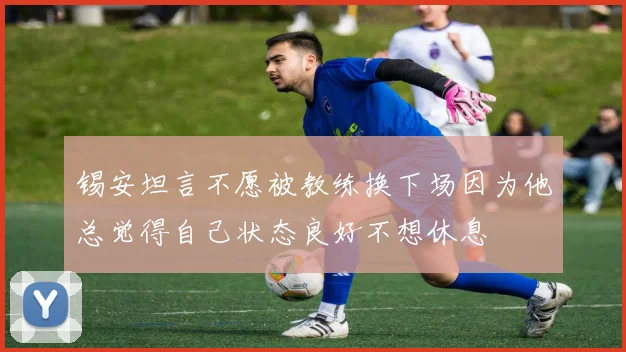 锡安坦言不愿被教练换下场因为他总觉得自己状态良好不想休息