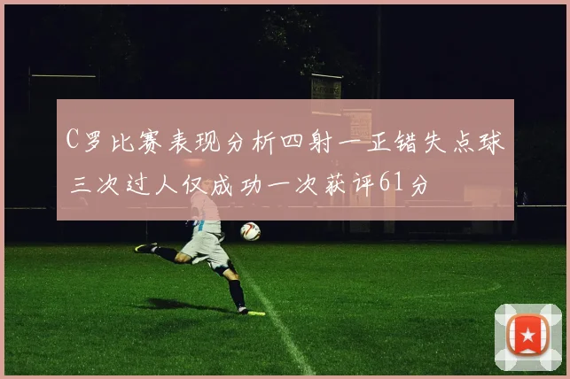 C罗比赛表现分析四射一正错失点球三次过人仅成功一次获评61分