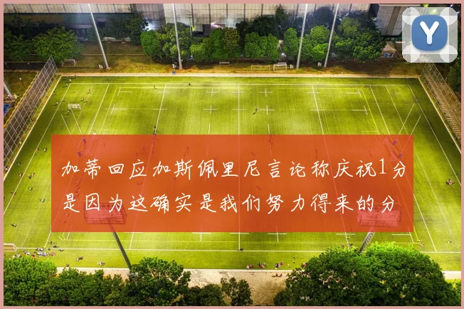 加蒂回应加斯佩里尼言论称庆祝1分是因为这确实是我们努力得来的分数