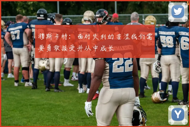 穆斯卡特：面对失利的苦涩我们需要勇敢接受并从中成长