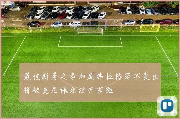 最佳新秀之争加剧弗拉格若不复出将被克尼佩尔拉开差距