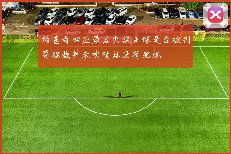 约基奇回应最后失误丢球是否被判罚称裁判未吹哨就没有犯规