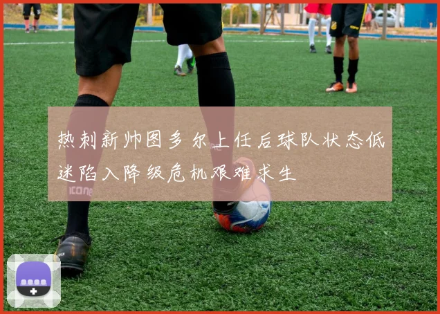 热刺新帅图多尔上任后球队状态低迷陷入降级危机艰难求生