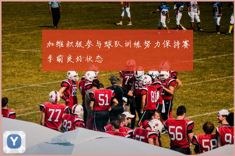 加维积极参与球队训练努力保持赛季前良好状态