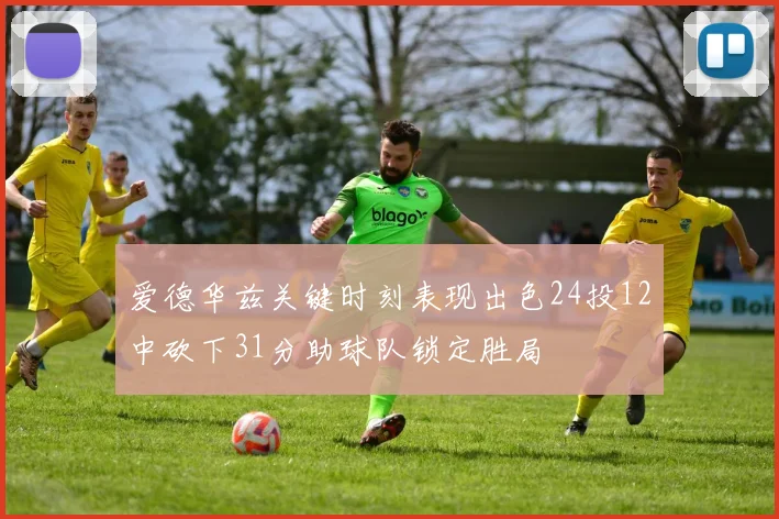 爱德华兹关键时刻表现出色24投12中砍下31分助球队锁定胜局