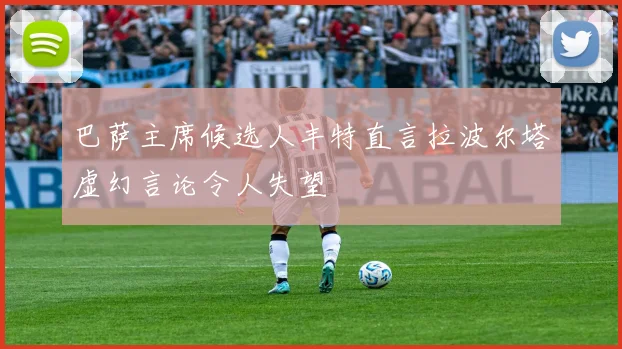 巴萨主席候选人丰特直言拉波尔塔虚幻言论令人失望