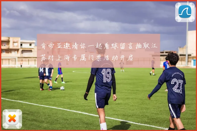 肯帝亚邀请你一起看球留言抽取江苏对上海专属门票活动开启