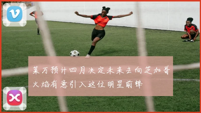 莱万预计四月决定未来去向芝加哥火焰有意引入这位明星前锋