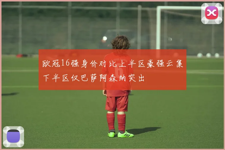 欧冠16强身价对比上半区豪强云集下半区仅巴萨阿森纳突出