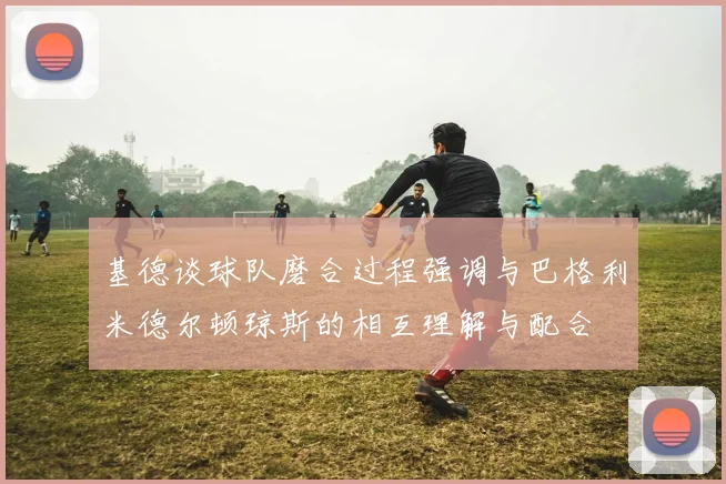 基德谈球队磨合过程强调与巴格利米德尔顿琼斯的相互理解与配合